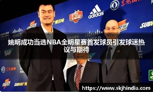 姚明成功当选NBA全明星赛首发球员引发球迷热议与期待