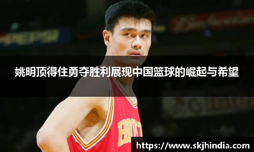姚明顶得住勇夺胜利展现中国篮球的崛起与希望
