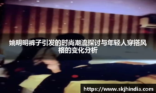 姚明明裤子引发的时尚潮流探讨与年轻人穿搭风格的变化分析