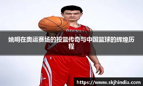 姚明在奥运赛场的投篮传奇与中国篮球的辉煌历程
