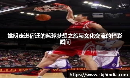 姚明走进宿迁的篮球梦想之旅与文化交流的精彩瞬间