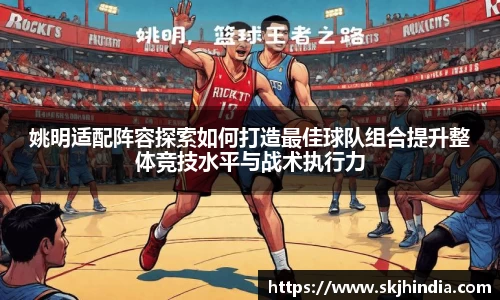 姚明适配阵容探索如何打造最佳球队组合提升整体竞技水平与战术执行力