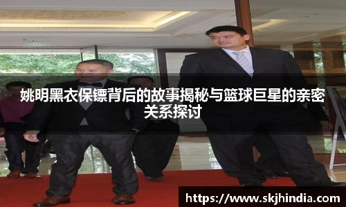 姚明黑衣保镖背后的故事揭秘与篮球巨星的亲密关系探讨