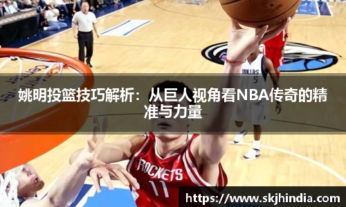 姚明投篮技巧解析：从巨人视角看NBA传奇的精准与力量