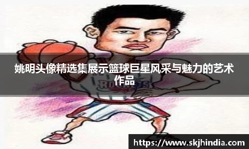姚明头像精选集展示篮球巨星风采与魅力的艺术作品