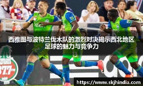 西雅图与波特兰伐木队的激烈对决揭示西北地区足球的魅力与竞争力