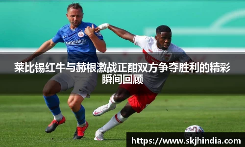 莱比锡红牛与赫根激战正酣双方争夺胜利的精彩瞬间回顾