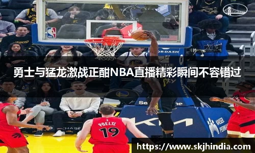 勇士与猛龙激战正酣NBA直播精彩瞬间不容错过