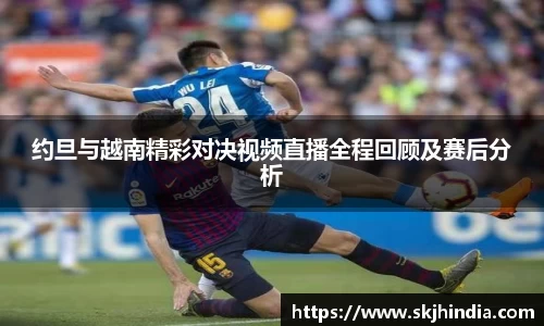 约旦与越南精彩对决视频直播全程回顾及赛后分析